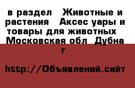  в раздел : Животные и растения » Аксесcуары и товары для животных . Московская обл.,Дубна г.